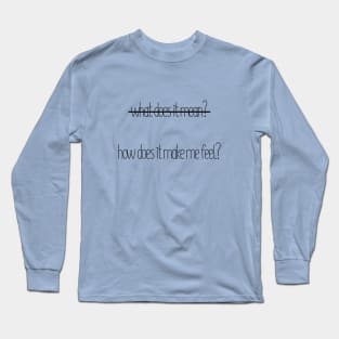 How Does It Make Me Feel? NOT What Does It Mean? Long Sleeve T-Shirt